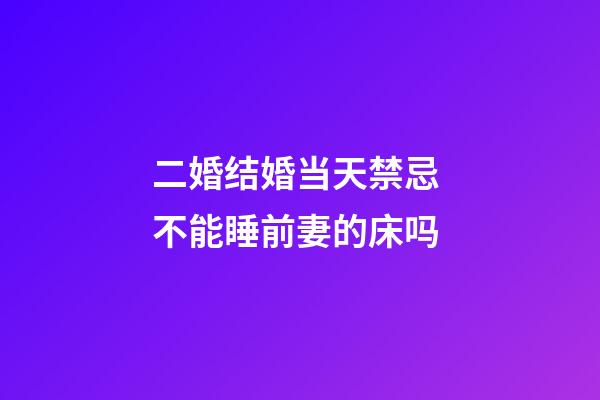 二婚结婚当天禁忌 不能睡前妻的床吗